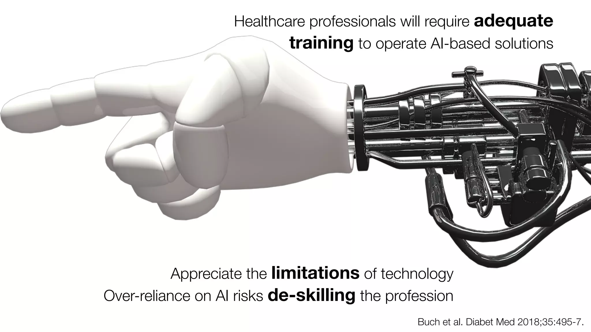 Buch et al. Diabet Med 2018;35:495-7.
Healthcare professionals will require adequate
training to operate AI-based solutions
Appreciate the limitations of technology
Over-reliance on AI risks de-skilling the profession
 