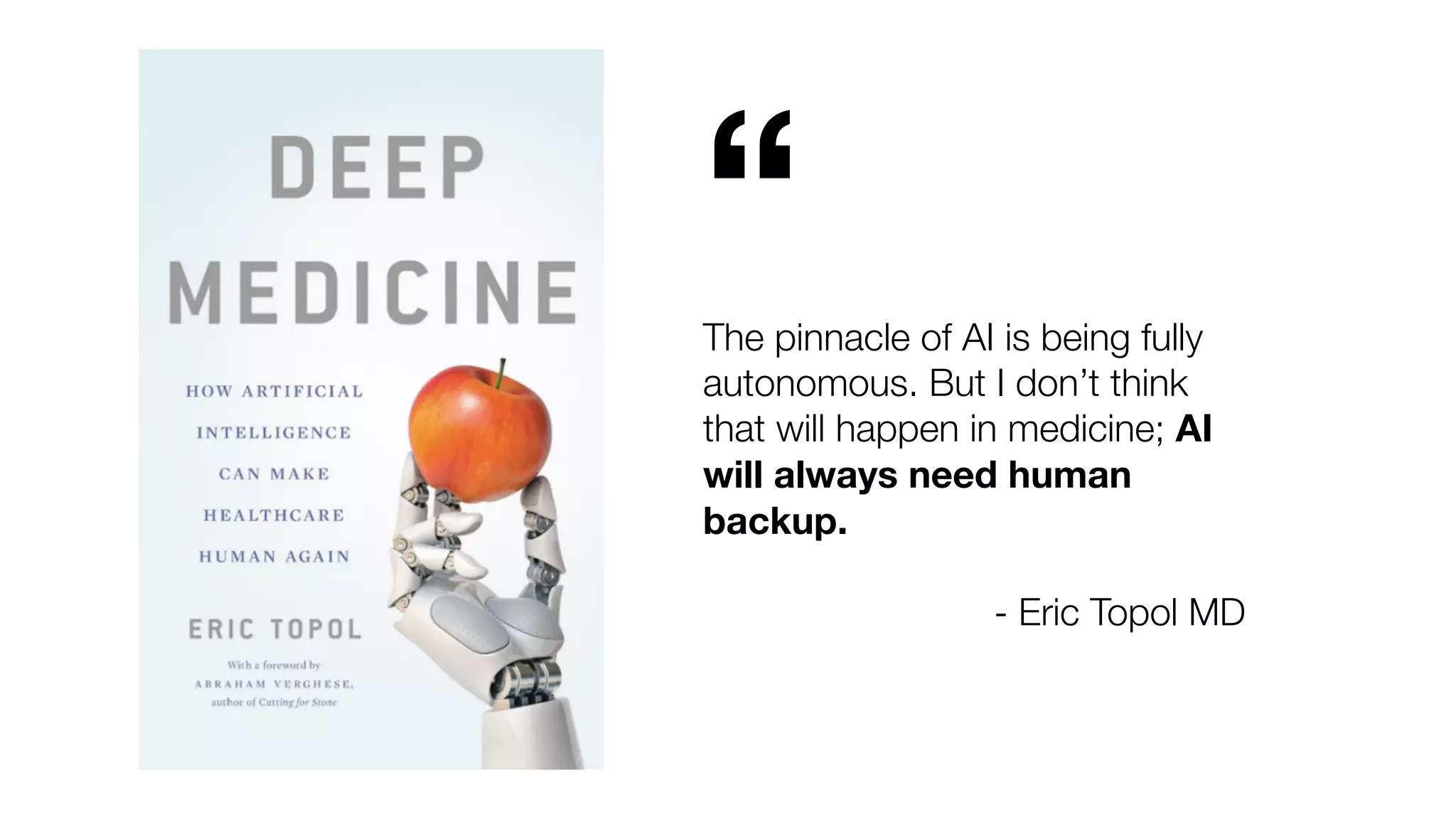 “The pinnacle of AI is being fully
autonomous. But I don’t think
that will happen in medicine; AI
will always need human
backup.
- Eric Topol MD
 