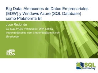 Big Data, Almacenes de Datos Empresariales
(EDW) y Windows Azure (SQL Database)
como Plataforma BI
Jose Redondo
CL SQL PASS Venezuela | DPA SolidQ
jredondo@solidq.com | redondoj@gmail.com
@redondoj

 