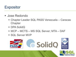 Expositor
 Jose Redondo
 Chapter Leader SQL PASS Venezuela – Caracas
Chapter
 DPA SolidQ
 MCP – MCTS – MS SQL Server; MTA – DAF
 SQL Server MVP

 