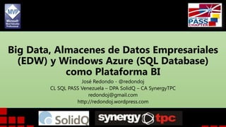 Big Data, Almacenes de Datos Empresariales
(EDW) y Windows Azure (SQL Database)
como Plataforma BI
José Redondo - @redondoj
CL SQL PASS Venezuela – DPA SolidQ – CA SynergyTPC
redondoj@gmail.com
http://redondoj.wordpress.com

 