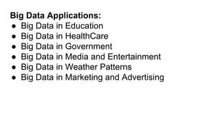 Big Data Applications:
● Big Data in Education
● Big Data in HealthCare
● Big Data in Government
● Big Data in Media and Entertainment
● Big Data in Weather Patterns
● Big Data in Marketing and Advertising
 