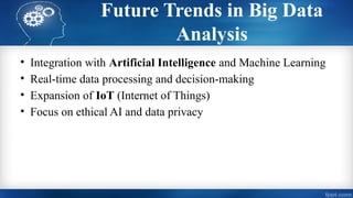 Future Trends in Big Data
Analysis
• Integration with Artificial Intelligence and Machine Learning
• Real-time data processing and decision-making
• Expansion of IoT (Internet of Things)
• Focus on ethical AI and data privacy
 