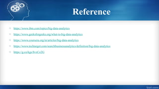 Reference
o https://www.ibm.com/topics/big-data-analytics
o https://www.geeksforgeeks.org/what-is-big-data-analytics
o https://www.coursera.org/in/articles/big-data-analytics
o https://www.techtarget.com/searchbusinessanalytics/definition/big-data-analytics
o https://g.co/kgs/8vxCo2G
 