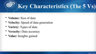 Key Characteristics (The 5 Vs)
• Volume: Size of data
• Velocity: Speed of data generation
• Variety: Types of data
• Veracity: Data accuracy
• Value: Insights gained
 