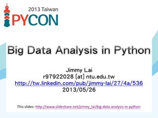Jimmy Lai
r97922028 [at] ntu.edu.tw
http://tw.linkedin.com/pub/jimmy-lai/27/4a/536
2013/05/26
This slides: http://www.slideshare.net/jimmy_lai/big-data-analysis-in-python
 