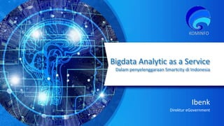 Bigdata Analytic as a Service
Dalam penyelenggaraan Smartcity di Indonesia
Ibenk
Direktur eGovernment
KOMINFO
 