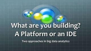 What are you building?
A Platform or an IDE
Two approaches in big data analytics
 