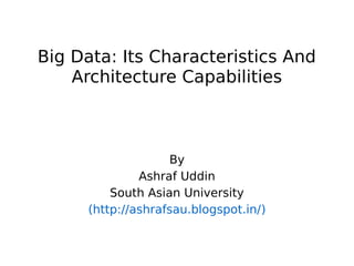 Big Data: Its Characteristics And
Architecture Capabilities

By
Ashraf Uddin
South Asian University
(http://ashrafsau.blogspot.in/)

 