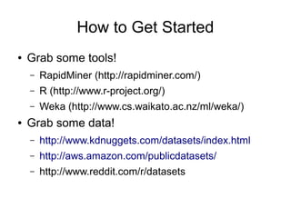 How to Get Started
● Grab some tools!
– RapidMiner (http://rapidminer.com/)
– R (http://www.r-project.org/)
– Weka (http:/...