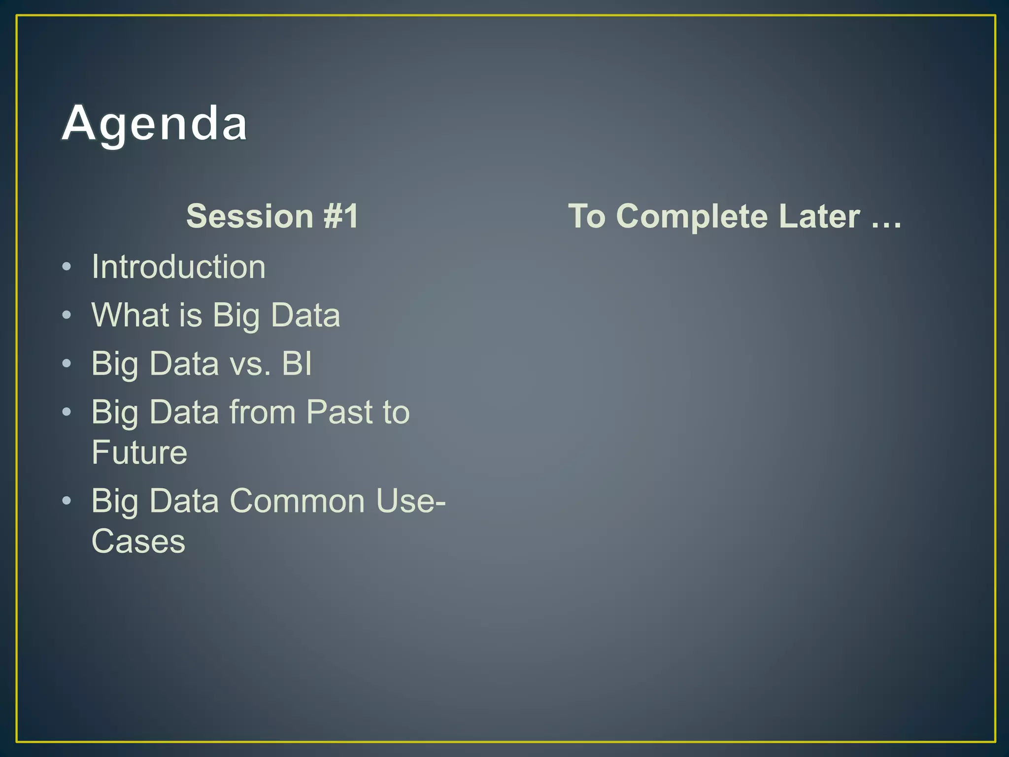 Session #1
• Introduction
• What is Big Data
• Big Data vs. BI
• Big Data from Past to
Future
• Big Data Common Use-
Cases
To Complete Later …
 