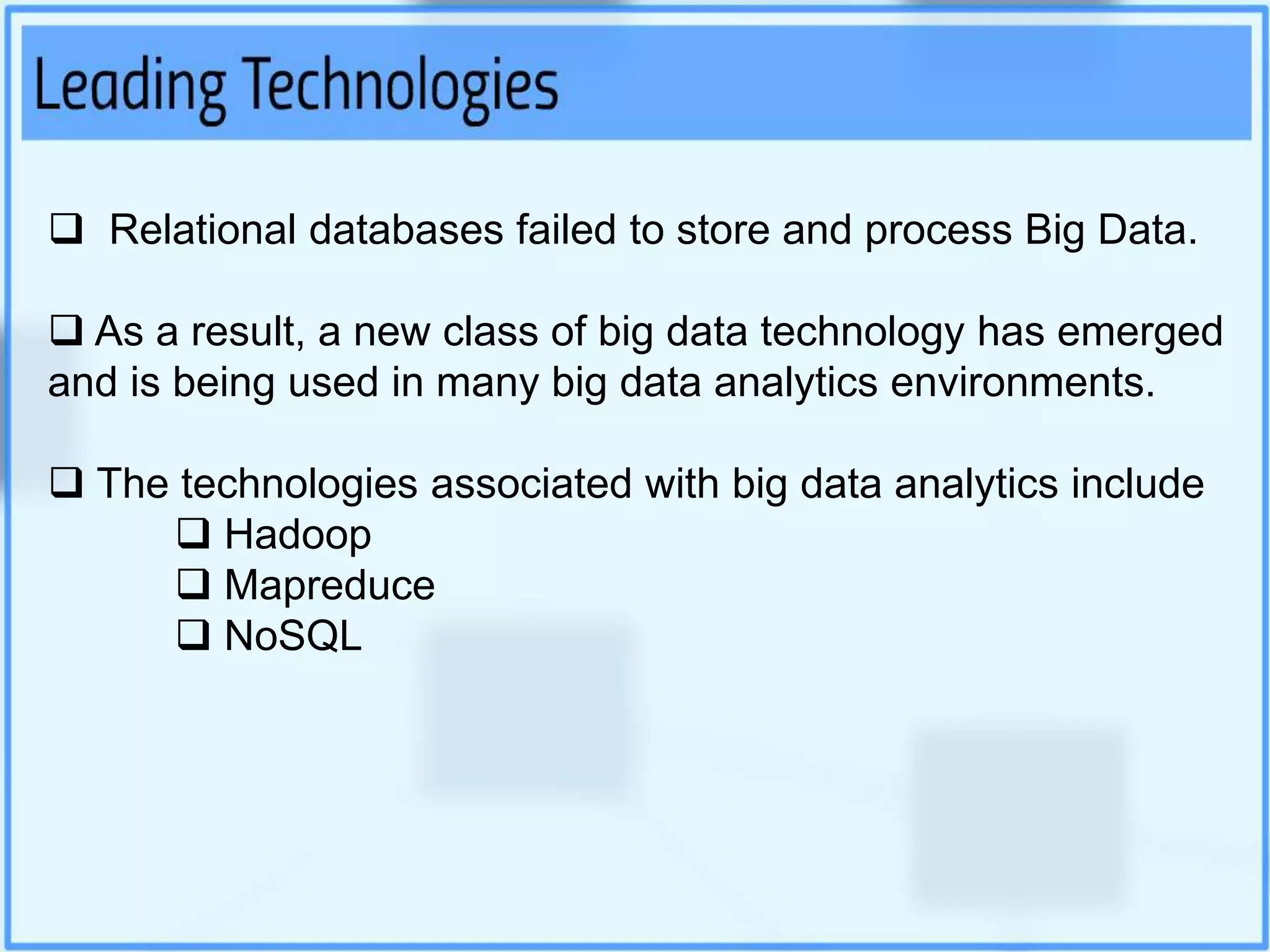  Relational databases failed to store and process Big Data.
 As a result, a new class of big data technology has emerged
and is being used in many big data analytics environments.
 The technologies associated with big data analytics include
 Hadoop
 Mapreduce
 NoSQL
 