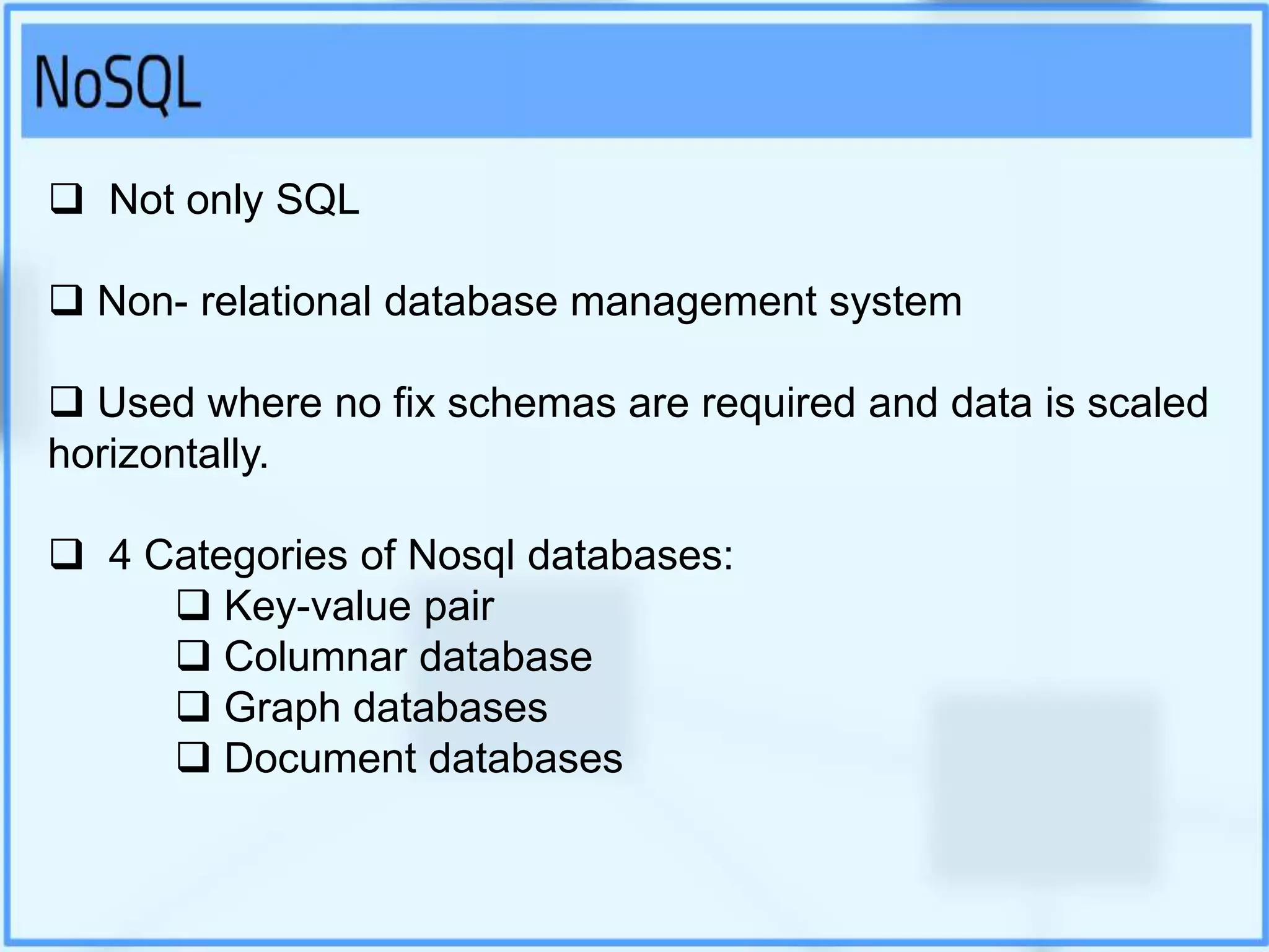  Not only SQL
 Non- relational database management system
 Used where no fix schemas are required and data is scaled
horizontally.
 4 Categories of Nosql databases:
 Key-value pair
 Columnar database
 Graph databases
 Document databases
 