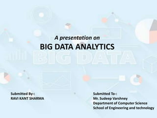 A presentation on
BIG DATA ANALYTICS
Submitted By-:
RAVI KANT SHARMA
Submitted To-:
Mr. Sudeep Varshney
Department of Computer Science
School of Engineering and technology
 