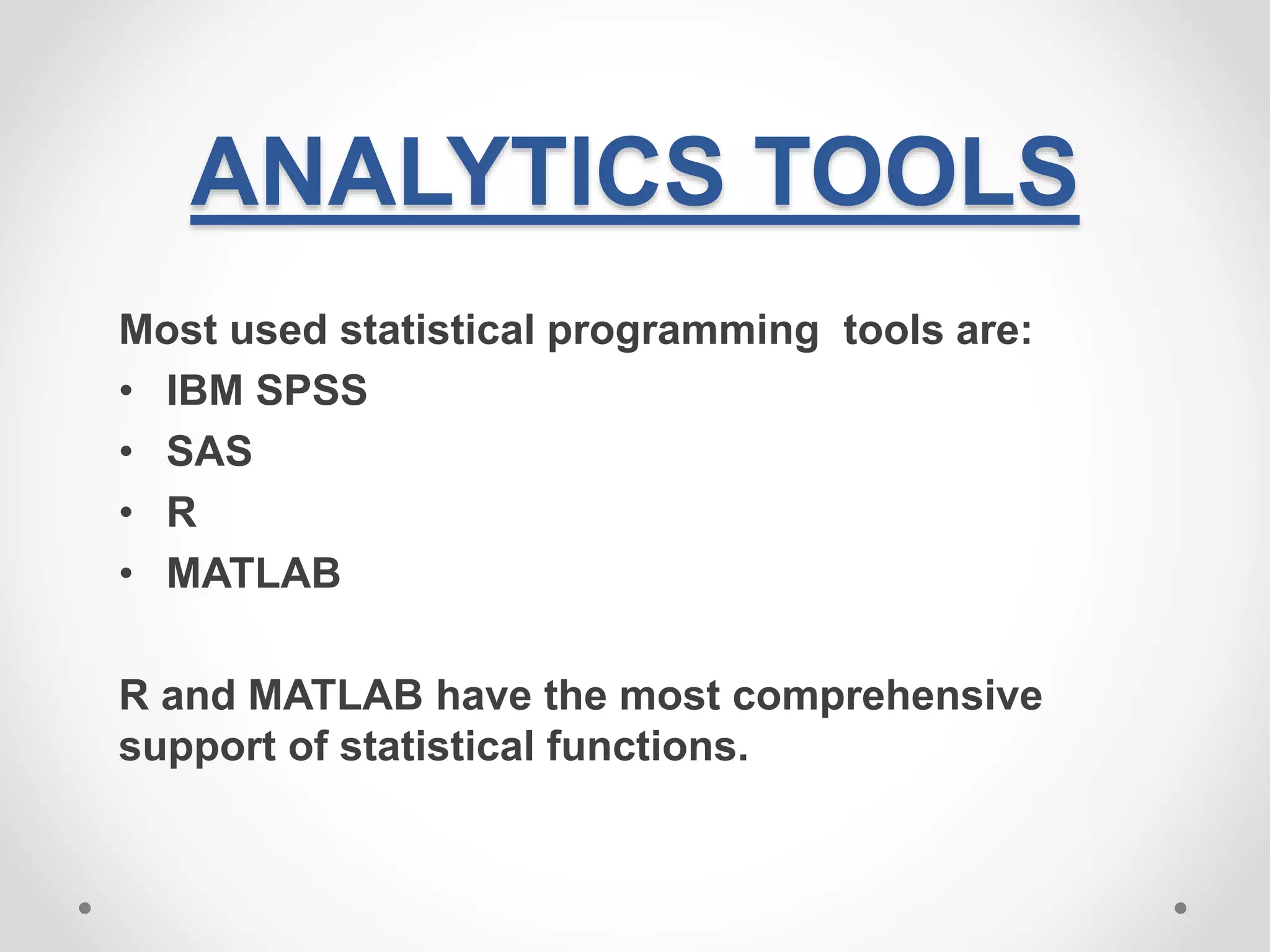 ANALYTICS TOOLS
Most used statistical programming tools are:
• IBM SPSS
• SAS
• R
• MATLAB
R and MATLAB have the most comprehensive
support of statistical functions.
 