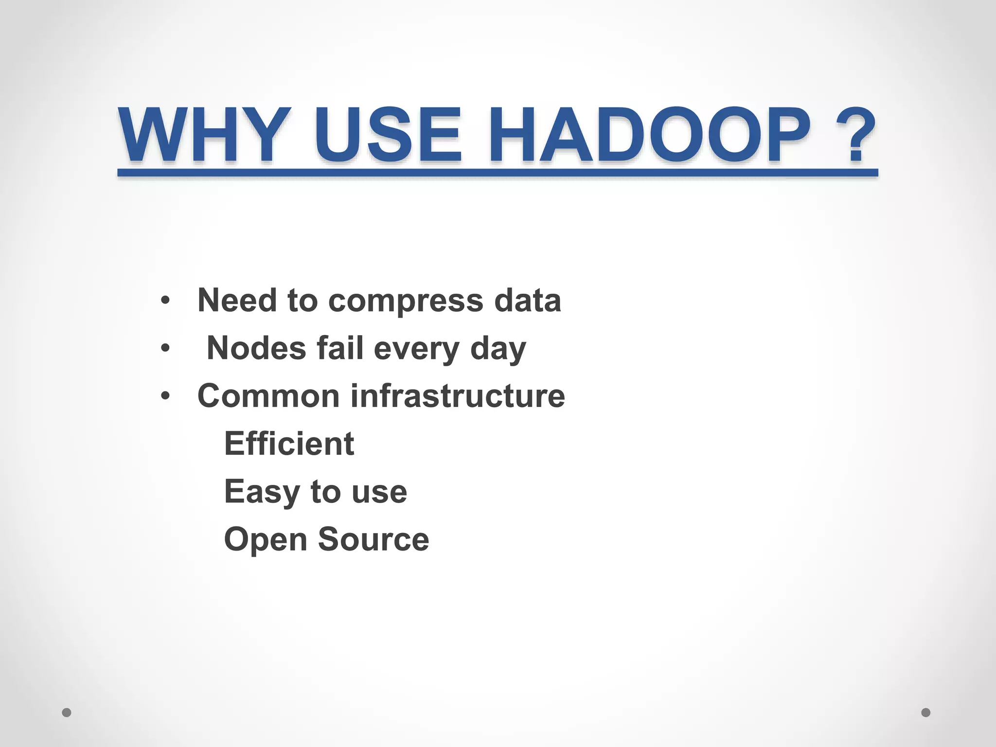 WHY USE HADOOP ?
• Need to compress data
• Nodes fail every day
• Common infrastructure
Efficient
Easy to use
Open Source
 