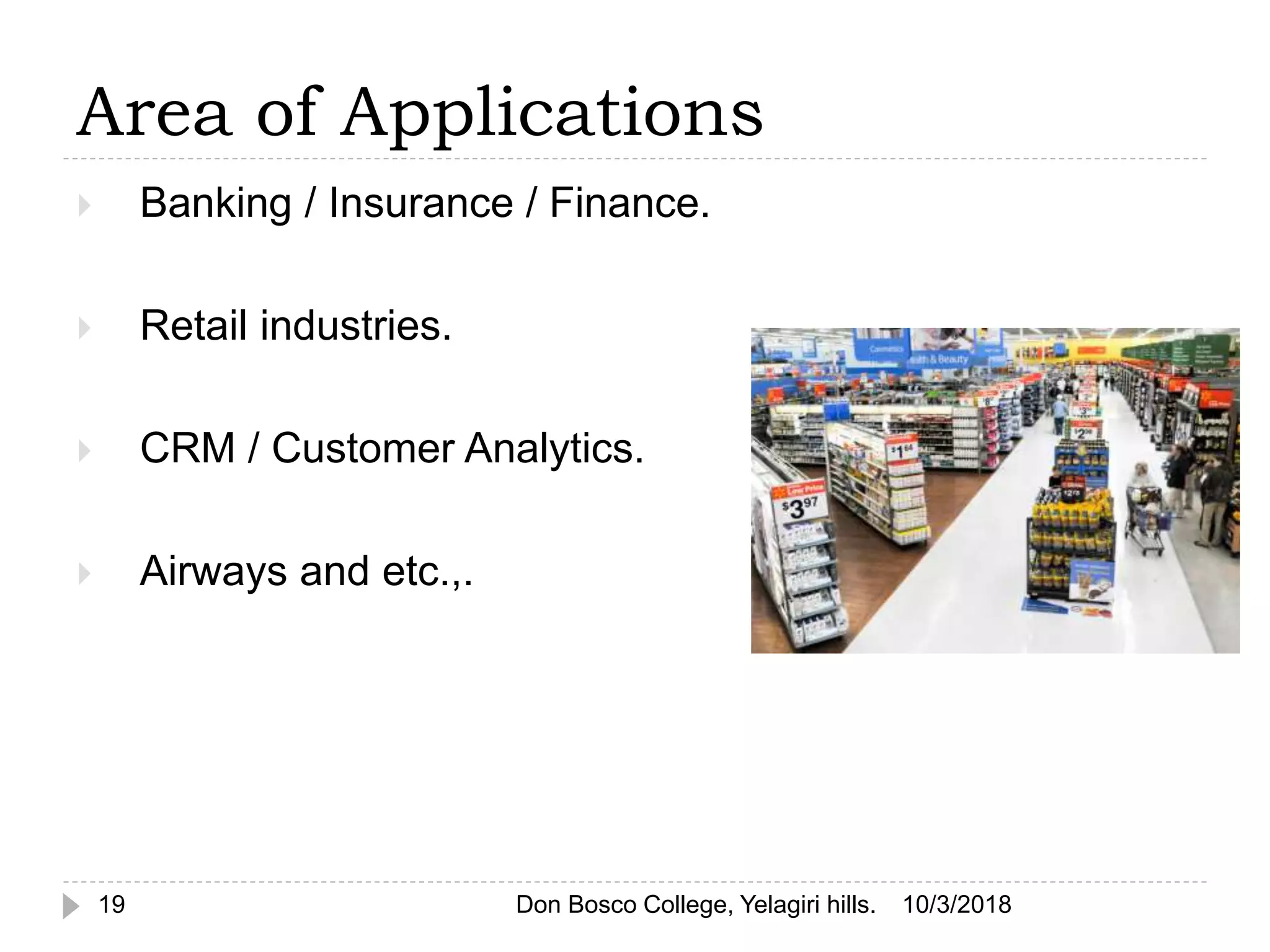 Area of Applications
10/3/201819
 Banking / Insurance / Finance.
 Retail industries.
 CRM / Customer Analytics.
 Airways and etc.,.
Don Bosco College, Yelagiri hills.
 