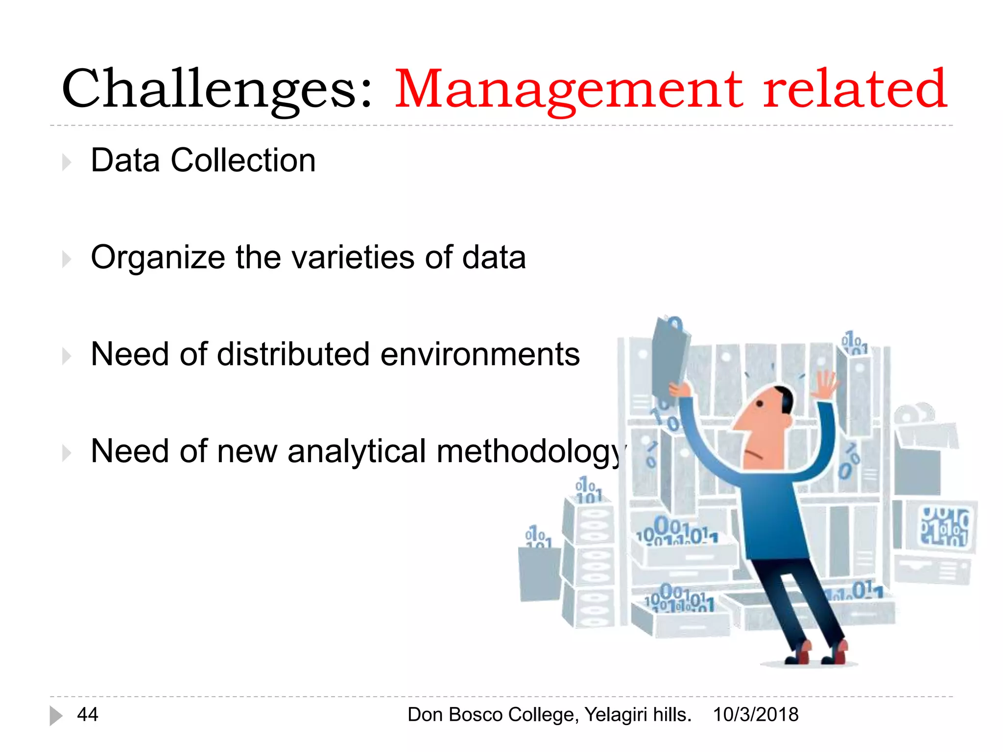 Challenges: Management related
 Data Collection
 Organize the varieties of data
 Need of distributed environments
 Need of new analytical methodology
10/3/201844 Don Bosco College, Yelagiri hills.
 