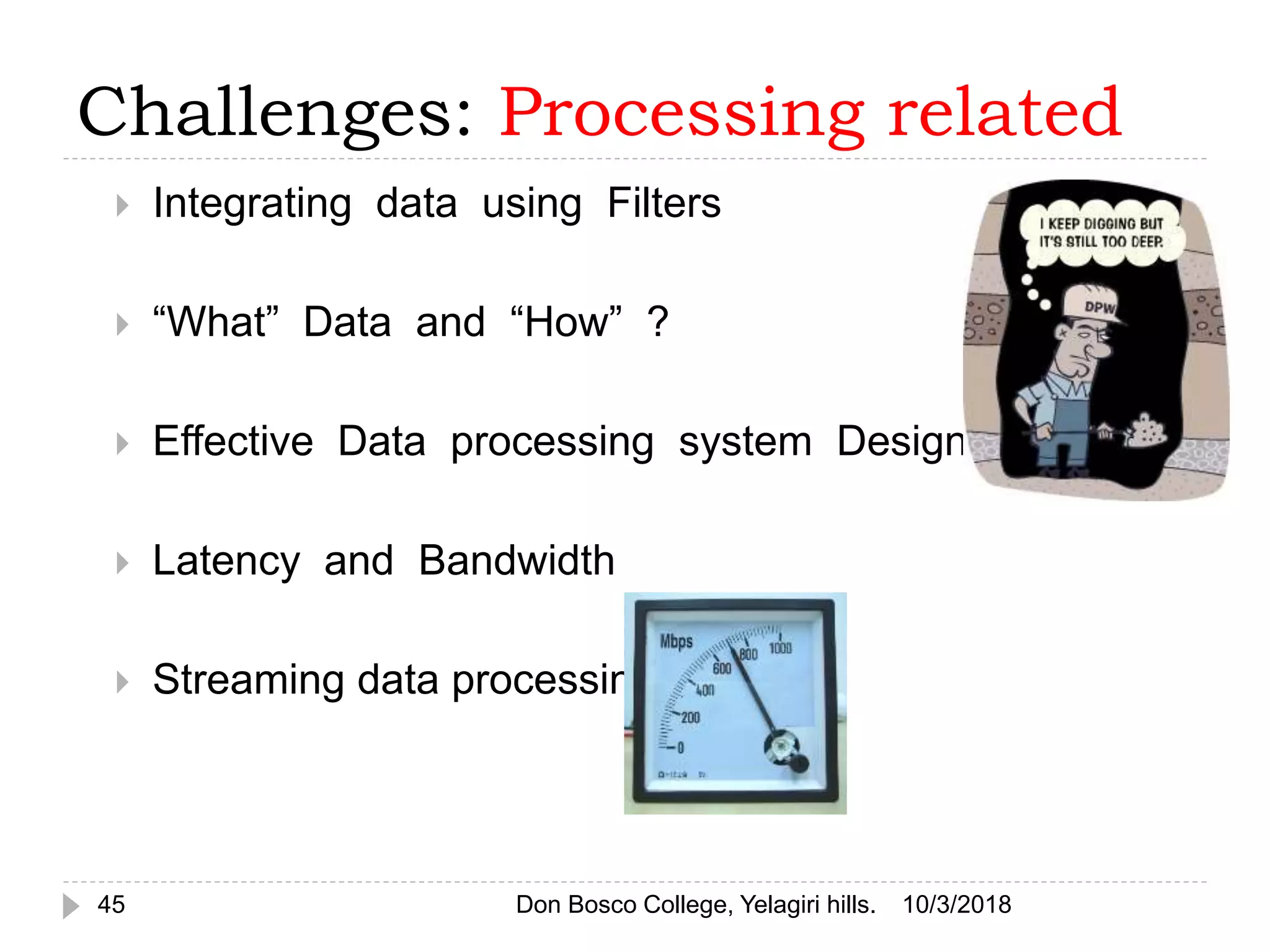 Challenges: Processing related
 Integrating data using Filters
 “What” Data and “How” ?
 Effective Data processing system Design
 Latency and Bandwidth
 Streaming data processing
10/3/201845 Don Bosco College, Yelagiri hills.
 