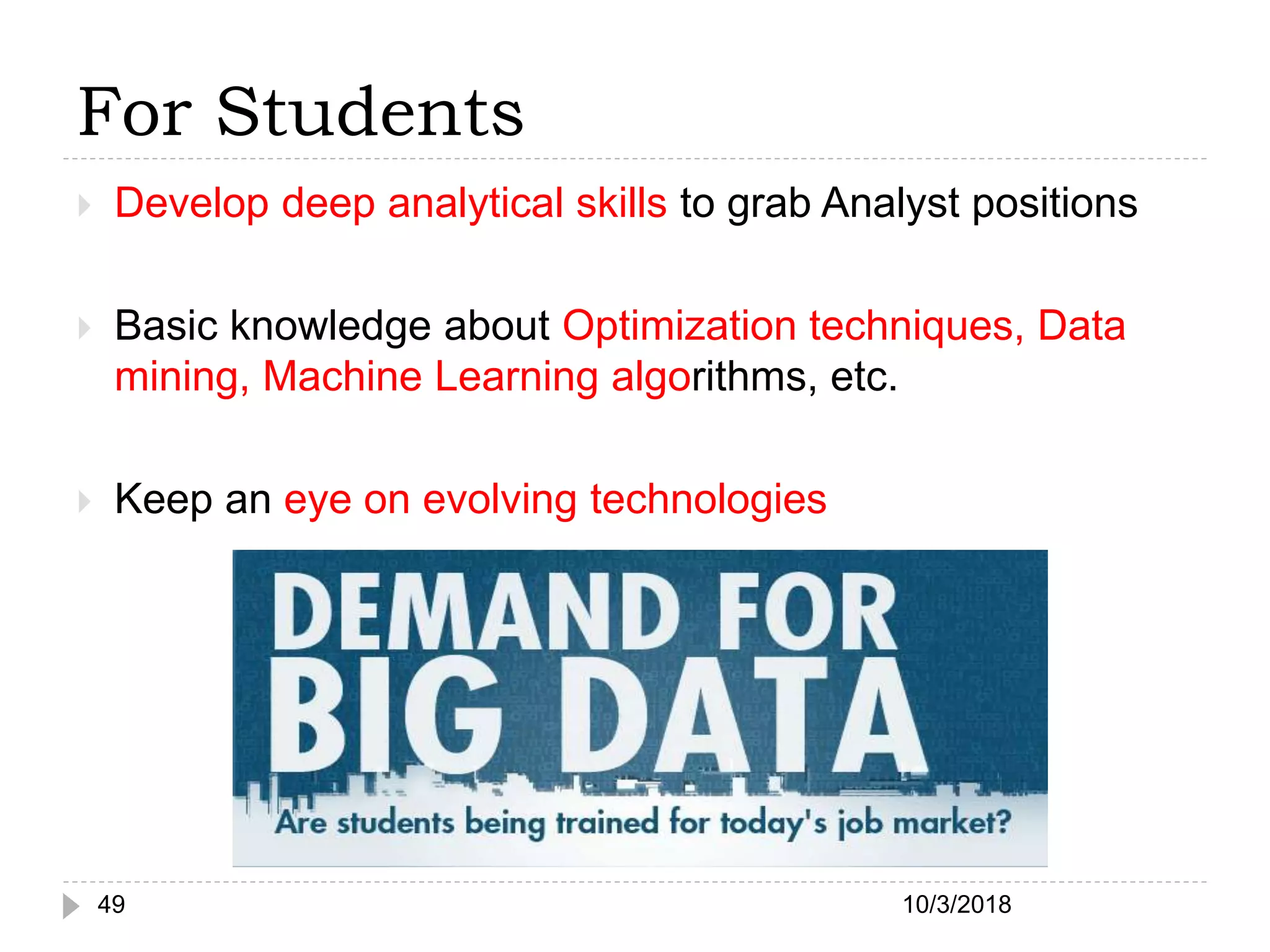 For Students
10/3/201849
 Develop deep analytical skills to grab Analyst positions
 Basic knowledge about Optimization techniques, Data
mining, Machine Learning algorithms, etc.
 Keep an eye on evolving technologies
 