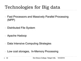  Fast Processors and Massively Parallel Processing
(MPP)
 Distributed File System
 Apache Hadoop
 Data Intensive Computing Strategies
 Low cost storages, In-Memory Processing
Technologies for Big data
10/3/201832 Don Bosco College, Yelagiri hills.
 