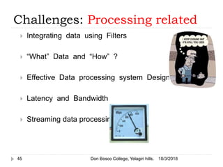 Challenges: Processing related
 Integrating data using Filters
 “What” Data and “How” ?
 Effective Data processing system Design
 Latency and Bandwidth
 Streaming data processing
10/3/201845 Don Bosco College, Yelagiri hills.
 