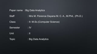 Paper name : Big Data Analytics
Staff : Mrs M. Florence Dayana M. C. A., M.Phil., (Ph.D.)
Class : II- M.Sc.(Computer Science)
Semester : IV
Unit : II
Topic : Big Data Analytics
 