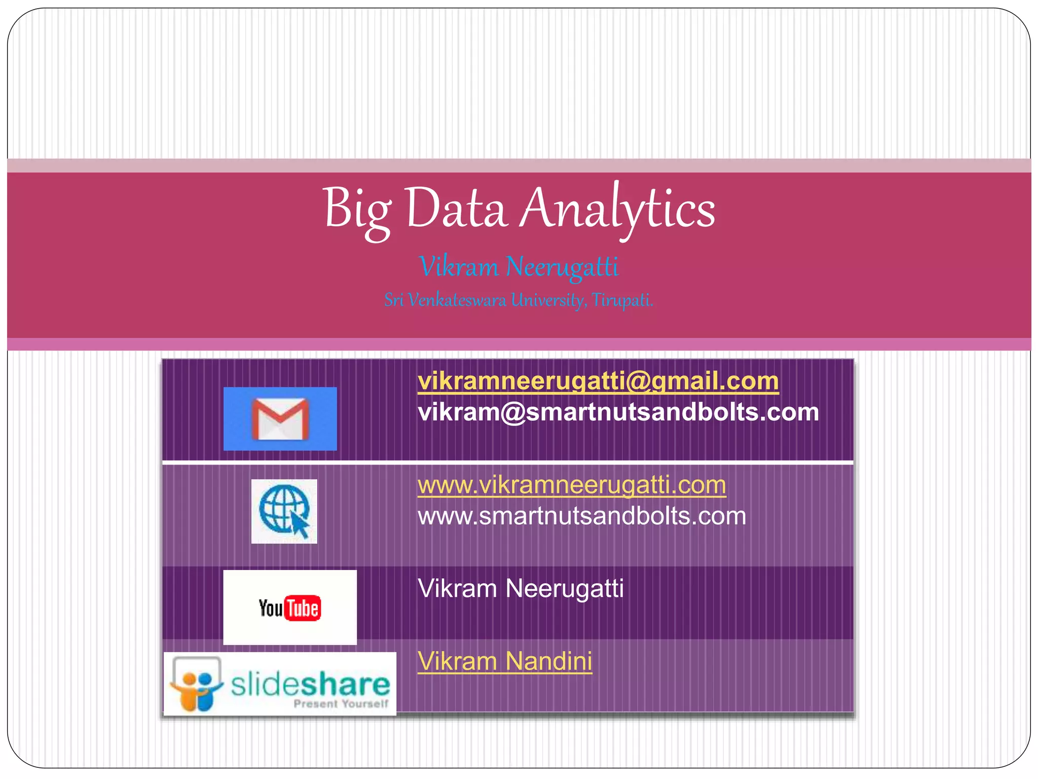 Big Data Analytics
Vikram Neerugatti
Sri Venkateswara University, Tirupati.
vikramneerugatti@gmail.com
vikram@smartnutsandbolts.com
www.vikramneerugatti.com
www.smartnutsandbolts.com
Vikram Neerugatti
Vikram Nandini
 