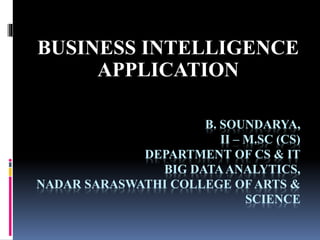 B. SOUNDARYA,
II – M.SC (CS)
DEPARTMENT OF CS & IT
BIG DATAANALYTICS,
NADAR SARASWATHI COLLEGE OF ARTS &
SCIENCE
BUSINESS INTELLIGENCE
APPLICATION
 