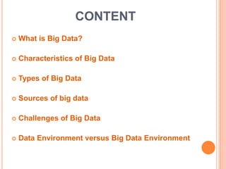 CONTENT
 What is Big Data?
 Characteristics of Big Data
 Types of Big Data
 Sources of big data
 Challenges of Big Data
 Data Environment versus Big Data Environment
 