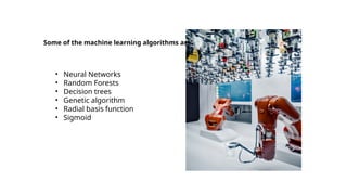 Some of the machine learning algorithms are:
• Neural Networks
• Random Forests
• Decision trees
• Genetic algorithm
• Radial basis function
• Sigmoid
 