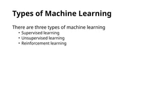 Types of Machine Learning
There are three types of machine learning
• Supervised learning
• Unsupervised learning
• Reinforcement learning
 