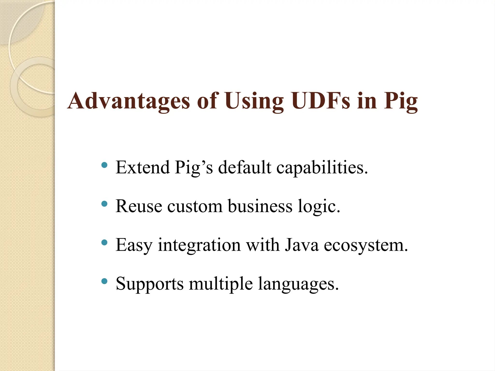 Advantages of Using UDFs in Pig
 Extend Pig&rsquo;s default capabilities.
 Reuse custom business logic.
 Easy integration with Java ecosystem.
 Supports multiple languages.
 