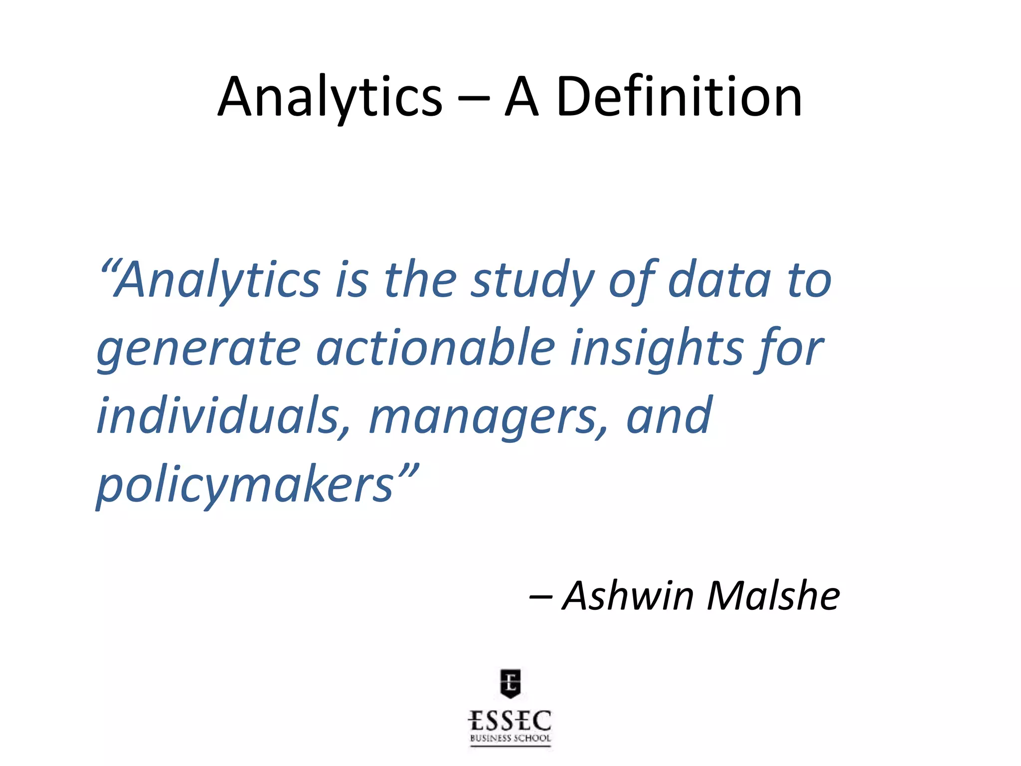 Analytics – A Definition
“Analytics is the study of data to
generate actionable insights for
individuals, managers, and
policymakers”
– Ashwin Malshe
 