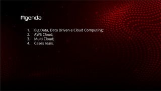 Agenda
1. Big Data, Data Driven e Cloud Computing;
2. AWS Cloud;
3. Multi Cloud;
4. Cases reais.
 