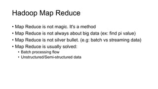 Hadoop Map Reduce
• Map Reduce is not magic. It's a method
• Map Reduce is not always about big data (ex: find pi value)
•...