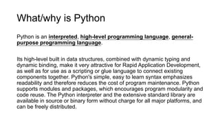 What/why is Python
Python is an interpreted, high-level programming language, general-
purpose programming language.
Its h...