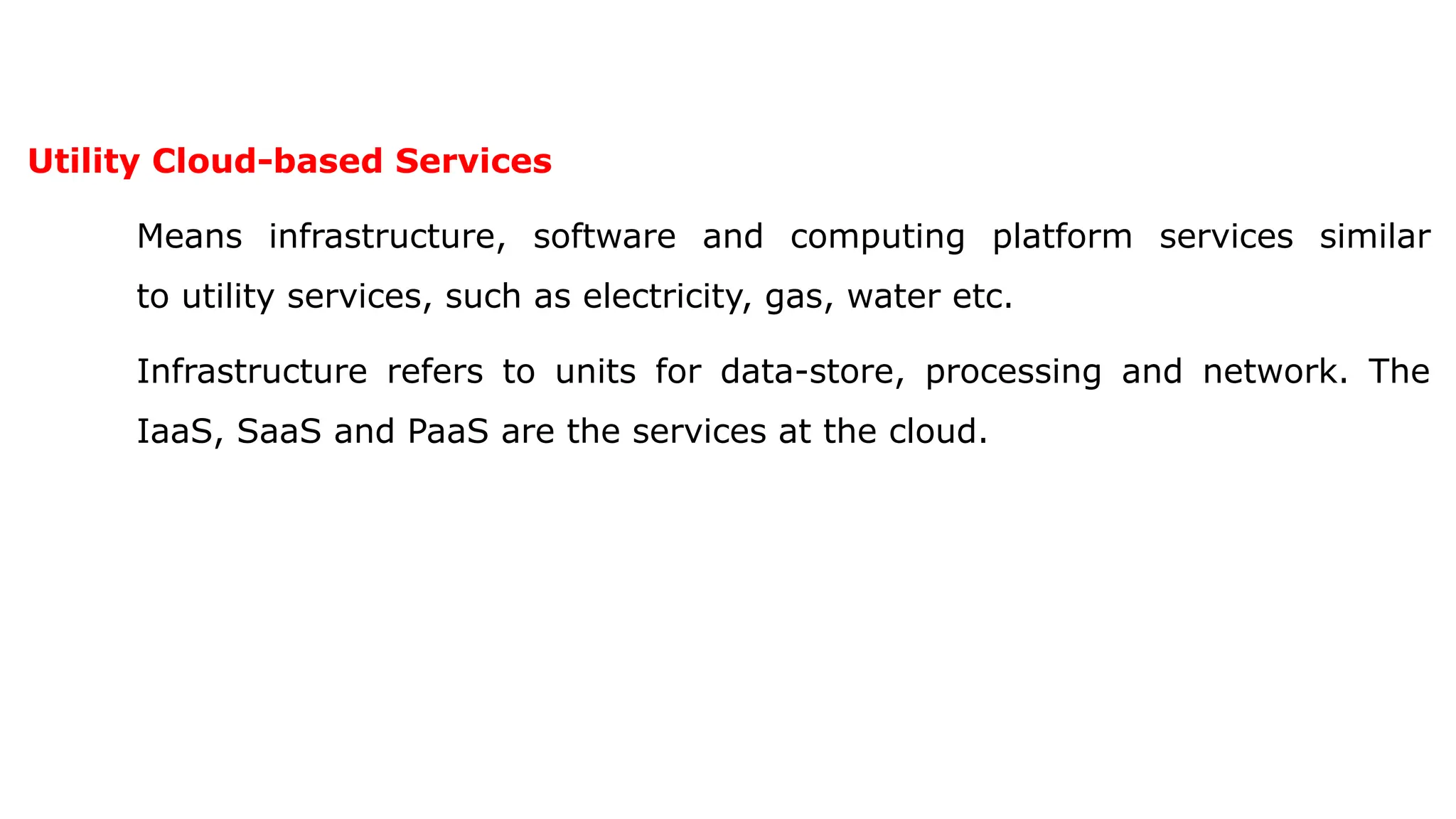 Utility Cloud-based Services
Means infrastructure, software and computing platform services similar
to utility services, such as electricity, gas, water etc.
Infrastructure refers to units for data-store, processing and network. The
IaaS, SaaS and PaaS are the services at the cloud.
 