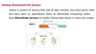 Hadoop Distributed File System
means a system of storing files (set of data records, key-value pairs, hash
key-value pairs or applications data) at distributed computing nodes.
Uses NameNode servers to enable finding data blocks in racks and cluster.
 