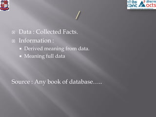  Data : Collected Facts.
 Information :
 Derived meaning from data.
 Meaning full data
Source : Any book of database…..
 