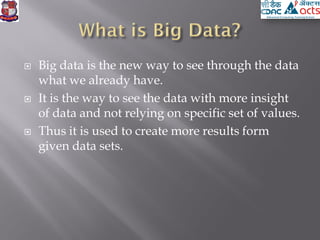  Big data is the new way to see through the data
what we already have.
 It is the way to see the data with more insight
of data and not relying on specific set of values.
 Thus it is used to create more results form
given data sets.
 