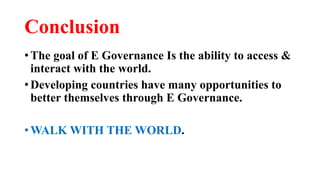Conclusion
• The goal of E Governance Is the ability to access &
interact with the world.
• Developing countries have many opportunities to
better themselves through E Governance.
• WALK WITH THE WORLD.
 