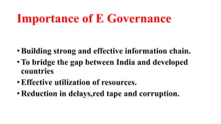 Importance of E Governance
• Building strong and effective information chain.
• To bridge the gap between India and developed
countries
• Effective utilization of resources.
• Reduction in delays,red tape and corruption.
 