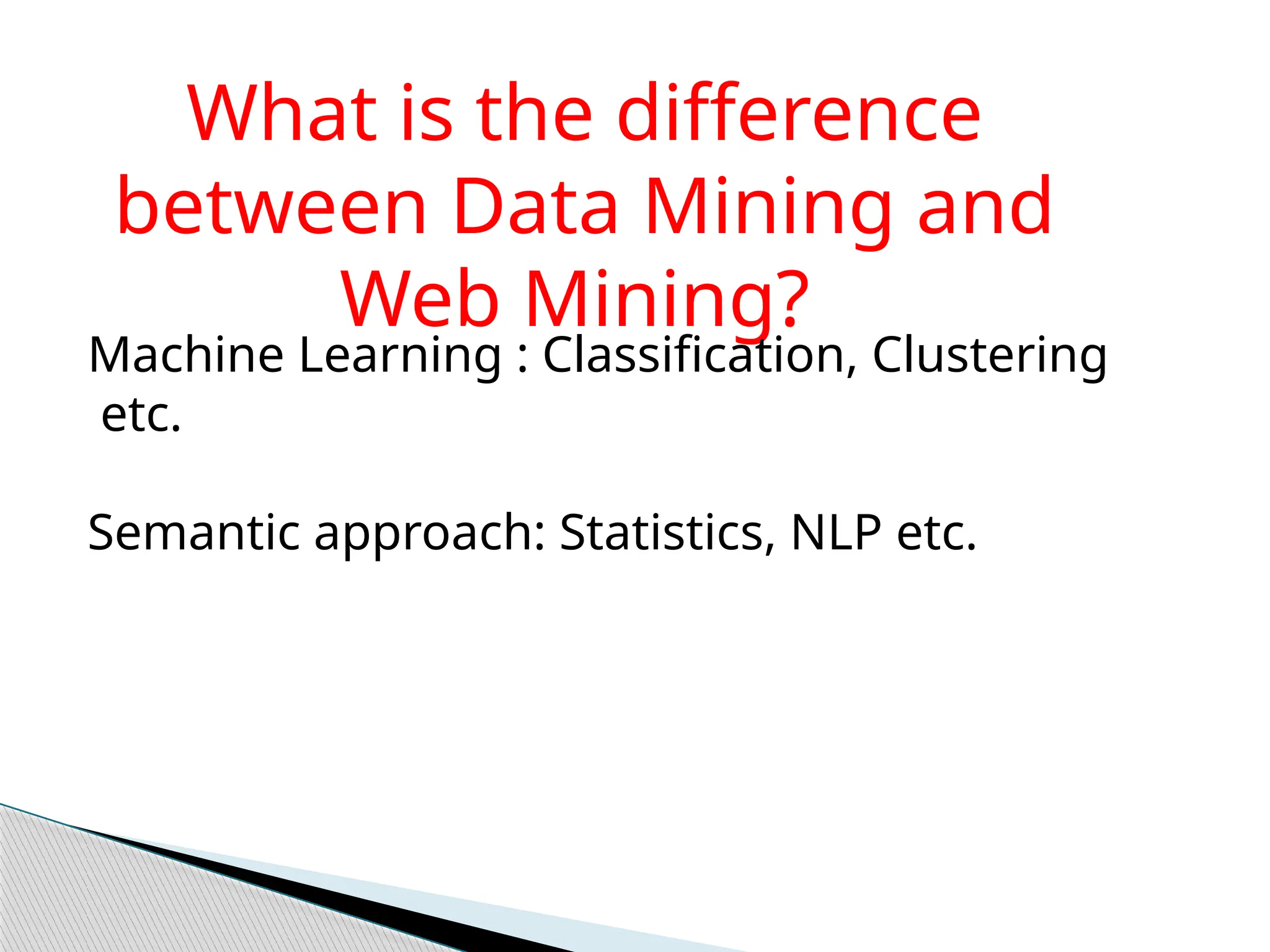 What is the difference
between Data Mining and
Web Mining?
Machine Learning : Classification, Clustering
etc.
Semantic approach: Statistics, NLP etc.
 