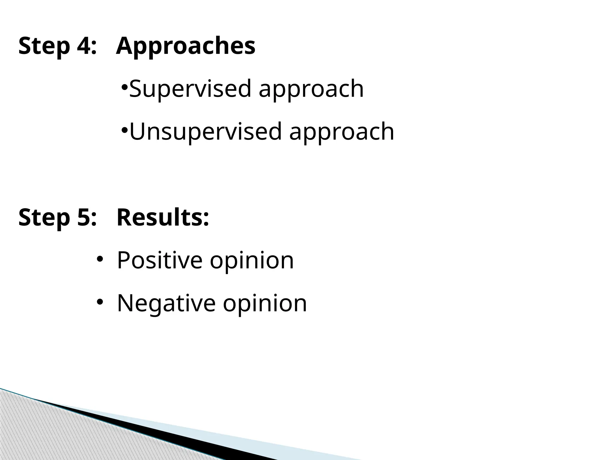 Step 4: Approaches
•Supervised approach
•Unsupervised approach
Step 5: Results:
• Positive opinion
• Negative opinion
 