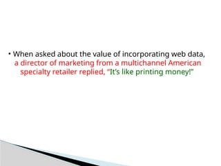 • When asked about the value of incorporating web data,
a director of marketing from a multichannel American
specialty retailer replied, “It’s like printing money!”
 