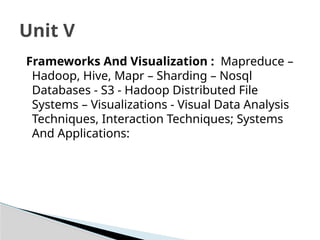 Frameworks And Visualization : Mapreduce –
Hadoop, Hive, Mapr – Sharding – Nosql
Databases - S3 - Hadoop Distributed File
Systems – Visualizations - Visual Data Analysis
Techniques, Interaction Techniques; Systems
And Applications:
Unit V
 
