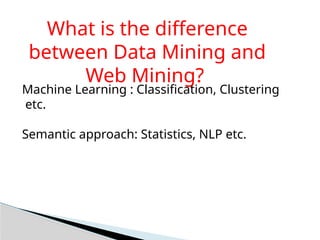 What is the difference
between Data Mining and
Web Mining?
Machine Learning : Classification, Clustering
etc.
Semantic approach: Statistics, NLP etc.
 