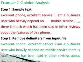 Example 2 :Opinion Analysis
Step 1: Sample text
excellent phone, excellent service . i am a business
user who heavily depend on mobile service ….,,,
there is much which has been said in other reviews
about the features of this phone.
Step 2: Remove delimiters from input file
excellent phone excellent service i am a business
user who heavily depend on mobile service there is
much which has been said in other reviews about
 