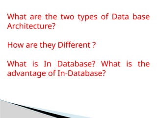 What are the two types of Data base
Architecture?
How are they Different ?
What is In Database? What is the
advantage of In-Database?
 